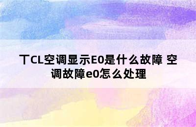 丅CL空调显示E0是什么故障 空调故障e0怎么处理